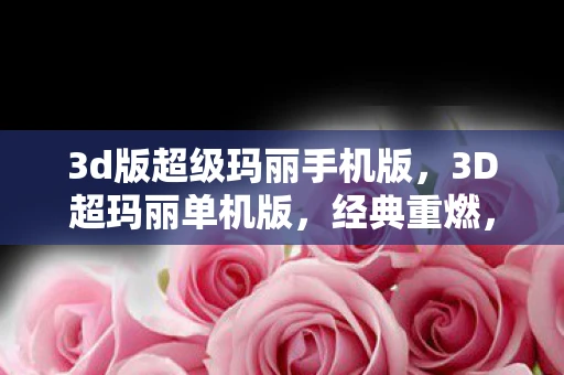 3d版超级玛丽手机版，3D超玛丽单机版，经典重燃，冒险再续