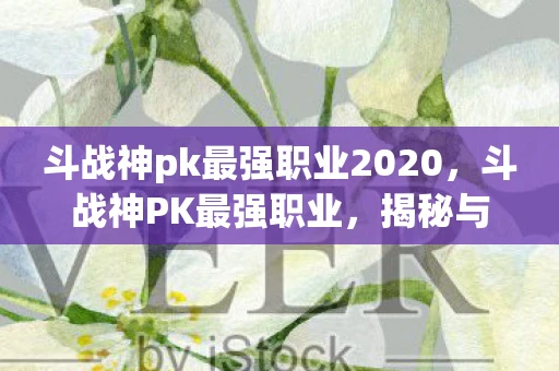 斗战神pk最强职业2020，斗战神PK最强职业，揭秘与解析