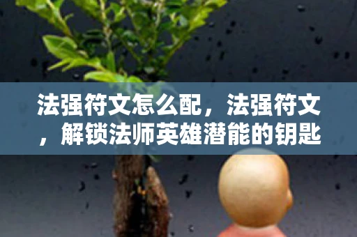 法强符文怎么配，法强符文，解锁法师英雄潜能的钥匙