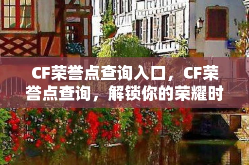 CF荣誉点查询入口，CF荣誉点查询，解锁你的荣耀时刻