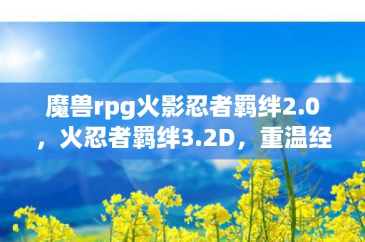 魔兽rpg火影忍者羁绊2.0，火忍者羁绊3.2D，重温经典，探索忍者的世界