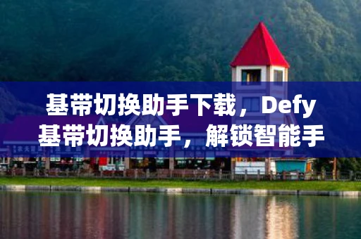 基带切换助手下载，Defy基带切换助手，解锁智能手机通信的无限可能
