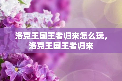 洛克王国王者归来怎么玩，洛克王国王者归来