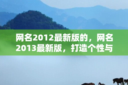 网名2012最新版的，网名2013最新版，打造个性与创意的完美结合