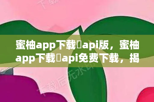 蜜柚app下载汅api版，蜜柚app下载汅api免费下载，揭秘背后的真相与风险