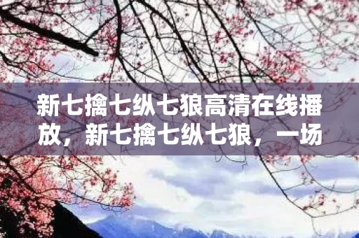 新七擒七纵七狼高清在线播放，新七擒七纵七狼，一场智慧与勇气的较量