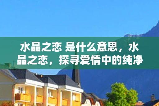 水晶之恋 是什么意思，水晶之恋，探寻爱情中的纯净与永恒