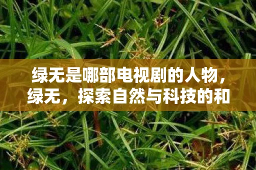 绿无是哪部电视剧的人物，绿无，探索自然与科技的和谐共生
