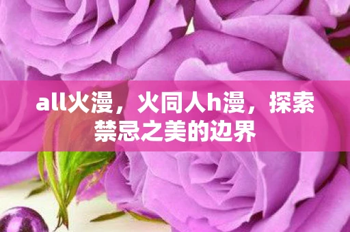 all火漫，火同人h漫，探索禁忌之美的边界