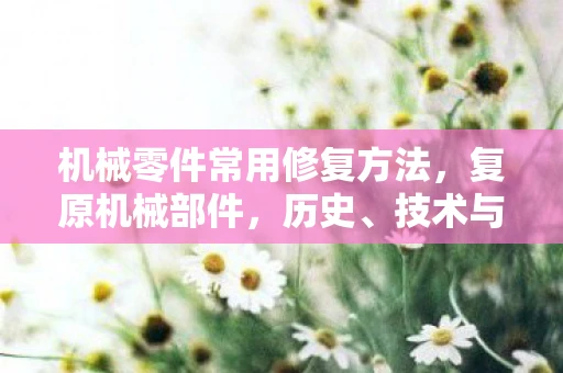 机械零件常用修复方法，复原机械部件，历史、技术与艺术的完美融合
