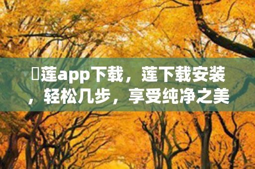 蓅莲app下载，莲下载安装，轻松几步，享受纯净之美