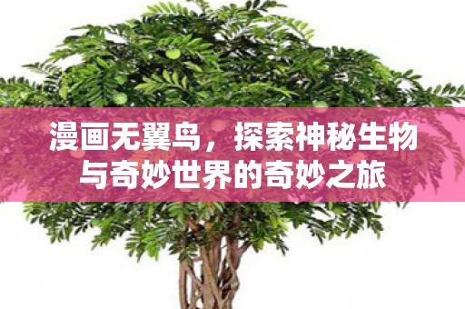 漫画无翼鸟，探索神秘生物与奇妙世界的奇妙之旅