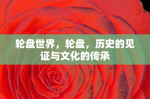 轮盘世界，轮盘，历史的见证与文化的传承