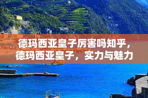 德玛西亚皇子厉害吗知乎，德玛西亚皇子，实力与魅力的双重展现