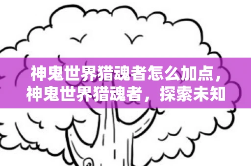 神鬼世界猎魂者怎么加点，神鬼世界猎魂者，探索未知与恐惧的边界