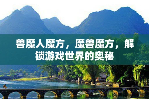 兽魔人魔方，魔兽魔方，解锁游戏世界的奥秘