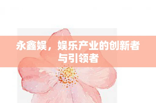 永鑫娱，娱乐产业的创新者与引领者