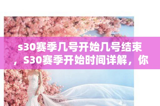 s30赛季几号开始几号结束，S30赛季开始时间详解，你准备好迎接新的挑战了吗？