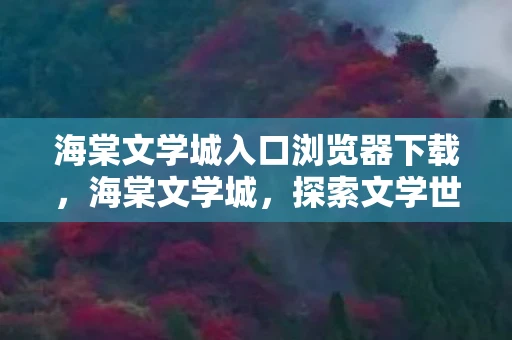 海棠文学城入口浏览器下载，海棠文学城，探索文学世界的神秘入口
