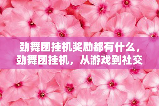 劲舞团挂机奖励都有什么，劲舞团挂机，从游戏到社交的变迁