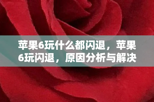 苹果6玩什么都闪退，苹果6玩闪退，原因分析与解决策略