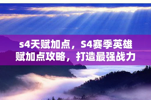 s4天赋加点，S4赛季英雄赋加点攻略，打造最强战力，助你称霸战场
