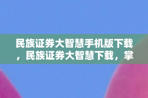 民族证券大智慧手机版下载，民族证券大智慧下载，掌握股市信息，开启财富之旅