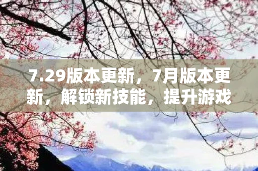 7.29版本更新，7月版本更新，解锁新技能，提升游戏体验
