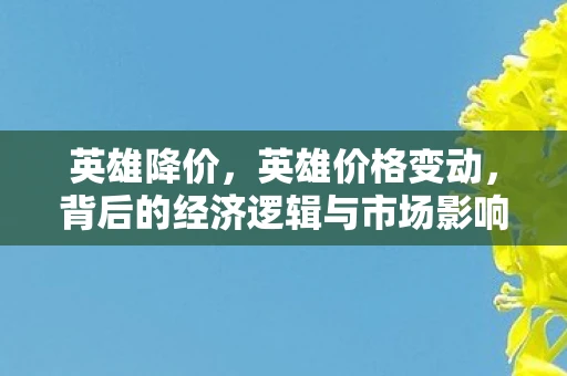 英雄降价，英雄价格变动，背后的经济逻辑与市场影响