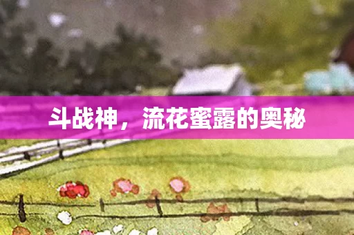 斗战神，流花蜜露的奥秘