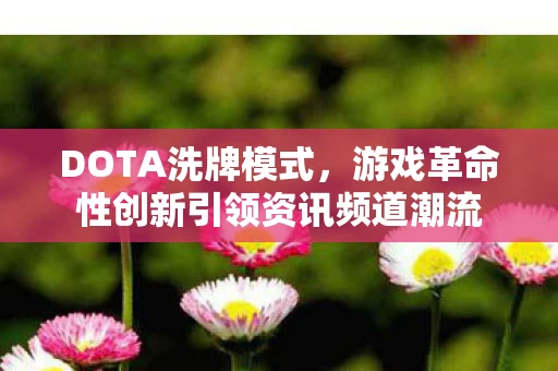 DOTA洗牌模式，游戏革命性创新引领资讯频道潮流
