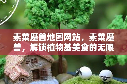 素菜魔兽地图网站，素菜魔兽，解锁植物基美食的无限可能