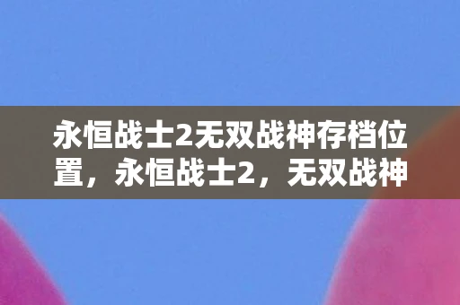 永恒战士2无双战神存档位置，永恒战士2，无双战神的存档攻略