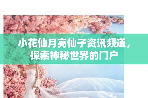 小花仙月亮仙子资讯频道,探索神秘世界的门户 小花仙月亮仙子资讯频道,探索神秘世界的门户