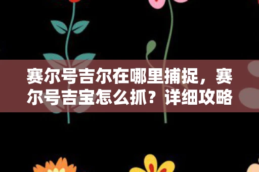 赛尔号吉尔在哪里捕捉，赛尔号吉宝怎么抓？详细攻略助你轻松捕获