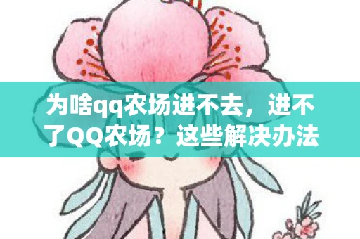 为啥qq农场进不去，进不了QQ农场？这些解决办法帮你快速解决！