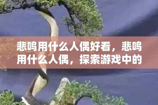悲鸣用什么人偶好看，悲鸣用什么人偶，探索游戏中的神秘选择