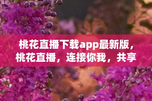 桃花直播下载app最新版，桃花直播，连接你我，共享美好瞬间