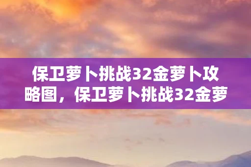 保卫萝卜挑战32金萝卜攻略图，保卫萝卜挑战32金萝卜攻略
