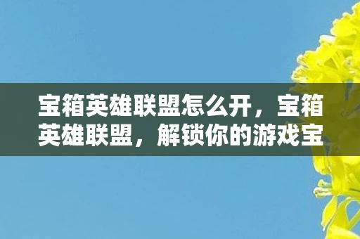 宝箱英雄联盟怎么开，宝箱英雄联盟，解锁你的游戏宝藏