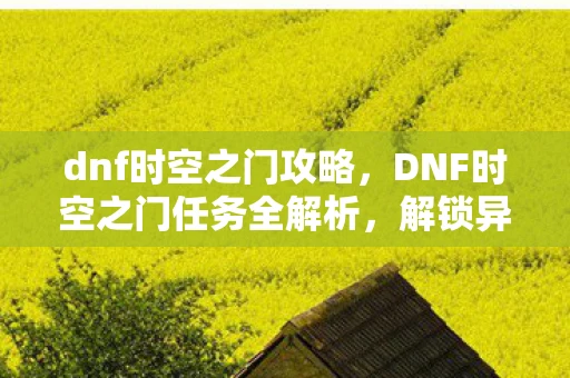 dnf时空之门攻略，DNF时空之门任务全解析，解锁异界新篇章