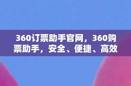 360订票助手官网，360购票助手，安全、便捷、高效的购票新体验