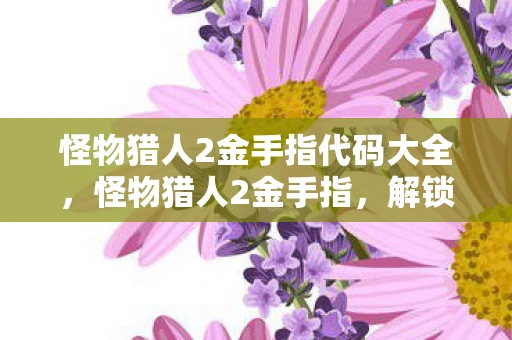 怪物猎人2金手指代码大全，怪物猎人2金手指，解锁隐藏功能，提升游戏乐趣