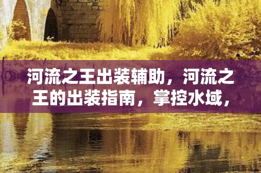 河流之王出装辅助，河流之王的出装指南，掌控水域，主宰战场