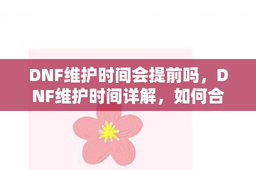 DNF维护时间会提前吗，DNF维护时间详解，如何合理安排游戏时间避免维护影响