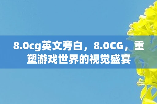 8.0cg英文旁白，8.0CG，重塑游戏世界的视觉盛宴