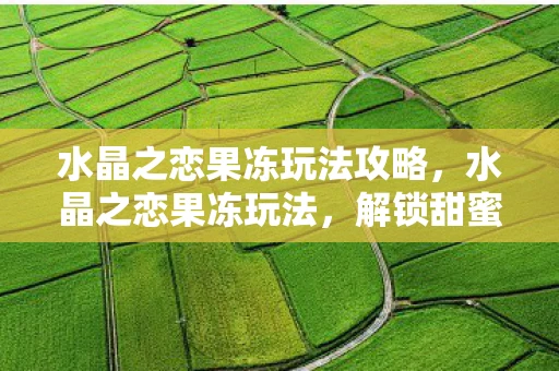 水晶之恋果冻玩法攻略，水晶之恋果冻玩法，解锁甜蜜浪漫新体验