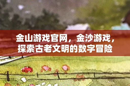 金山游戏官网，金沙游戏，探索古老文明的数字冒险