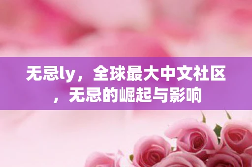 无忌ly，全球最大中文社区，无忌的崛起与影响