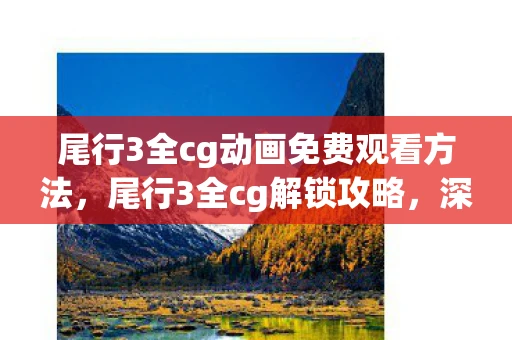 尾行3全cg动画免费观看方法，尾行3全cg解锁攻略，深度解析与体验分享